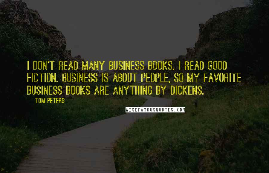 Tom Peters Quotes: I don't read many business books. I read good fiction. Business is about people, so my favorite business books are anything by Dickens.