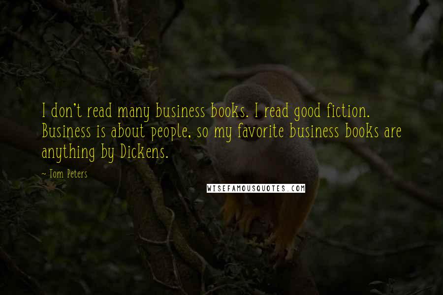 Tom Peters Quotes: I don't read many business books. I read good fiction. Business is about people, so my favorite business books are anything by Dickens.