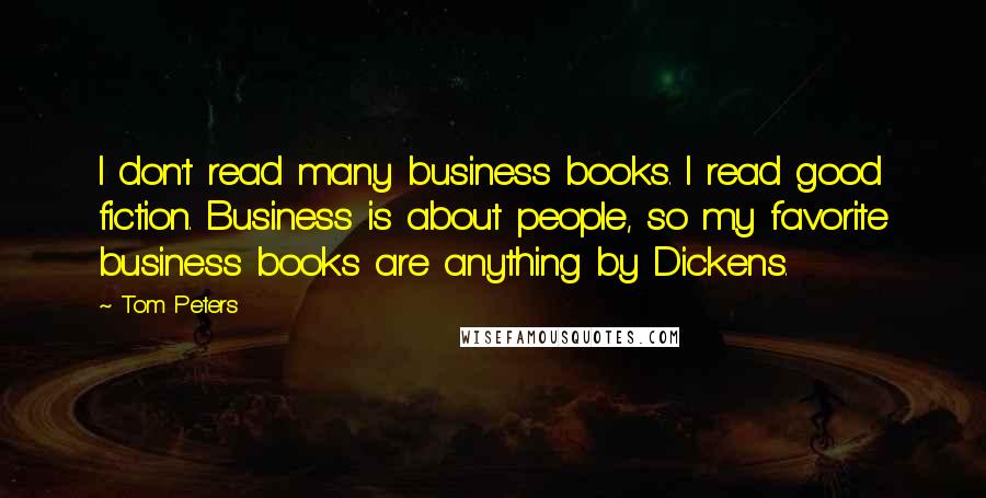 Tom Peters Quotes: I don't read many business books. I read good fiction. Business is about people, so my favorite business books are anything by Dickens.