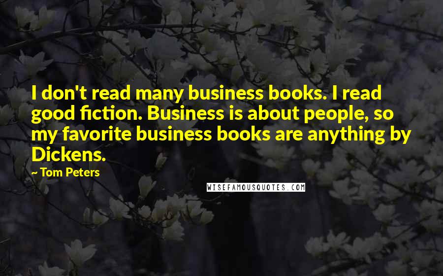 Tom Peters Quotes: I don't read many business books. I read good fiction. Business is about people, so my favorite business books are anything by Dickens.