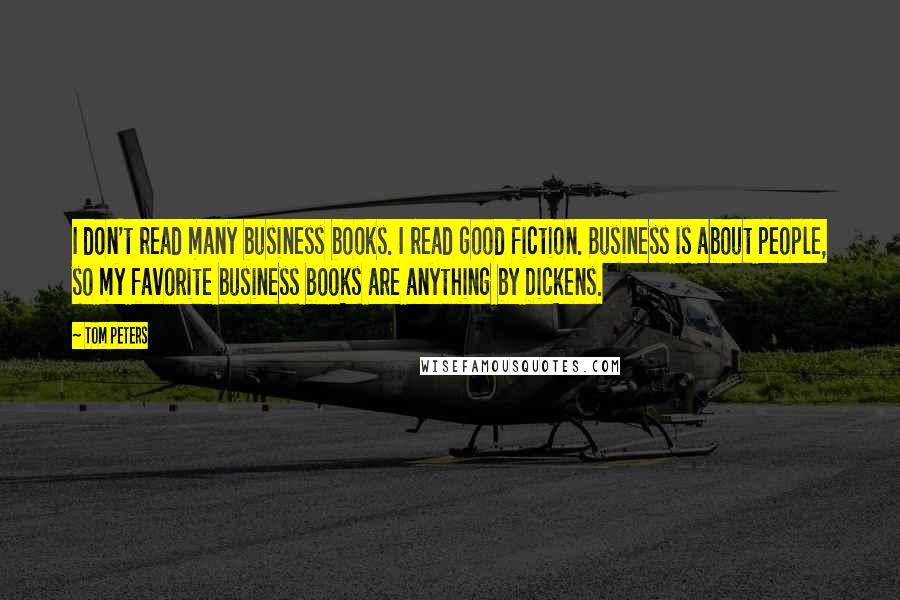 Tom Peters Quotes: I don't read many business books. I read good fiction. Business is about people, so my favorite business books are anything by Dickens.