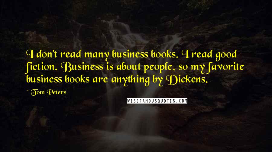 Tom Peters Quotes: I don't read many business books. I read good fiction. Business is about people, so my favorite business books are anything by Dickens.