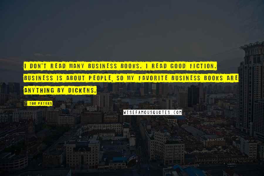 Tom Peters Quotes: I don't read many business books. I read good fiction. Business is about people, so my favorite business books are anything by Dickens.