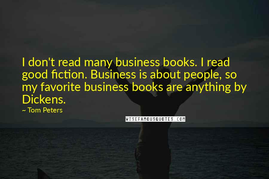 Tom Peters Quotes: I don't read many business books. I read good fiction. Business is about people, so my favorite business books are anything by Dickens.