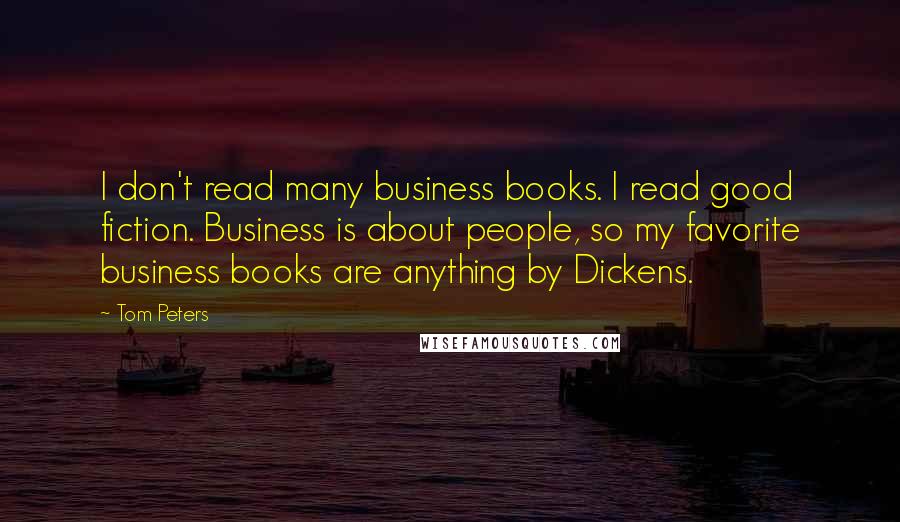 Tom Peters Quotes: I don't read many business books. I read good fiction. Business is about people, so my favorite business books are anything by Dickens.