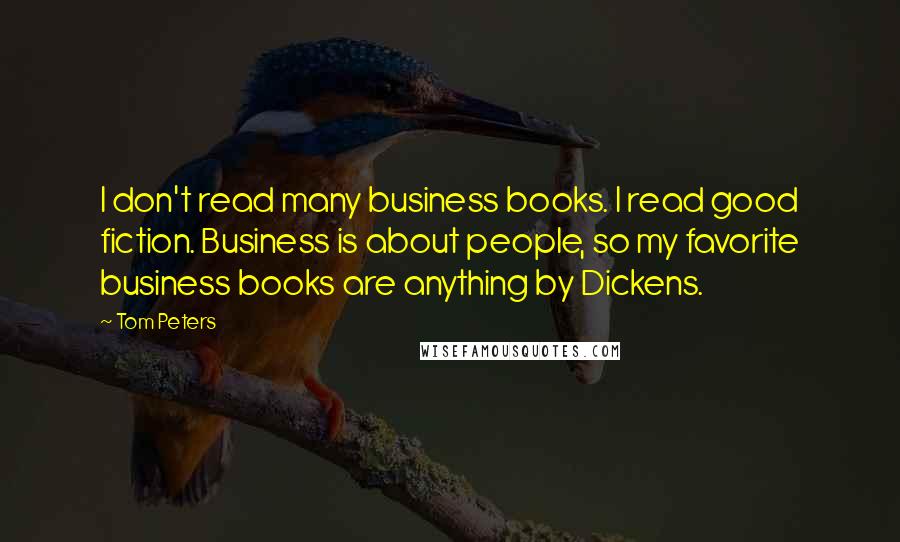 Tom Peters Quotes: I don't read many business books. I read good fiction. Business is about people, so my favorite business books are anything by Dickens.
