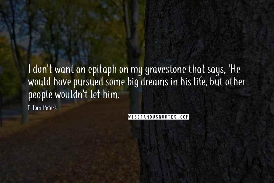 Tom Peters Quotes: I don't want an epitaph on my gravestone that says, 'He would have pursued some big dreams in his life, but other people wouldn't let him.