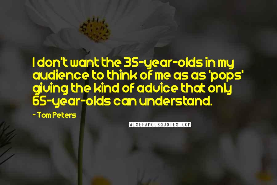 Tom Peters Quotes: I don't want the 35-year-olds in my audience to think of me as as 'pops' giving the kind of advice that only 65-year-olds can understand.