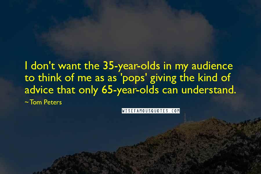 Tom Peters Quotes: I don't want the 35-year-olds in my audience to think of me as as 'pops' giving the kind of advice that only 65-year-olds can understand.