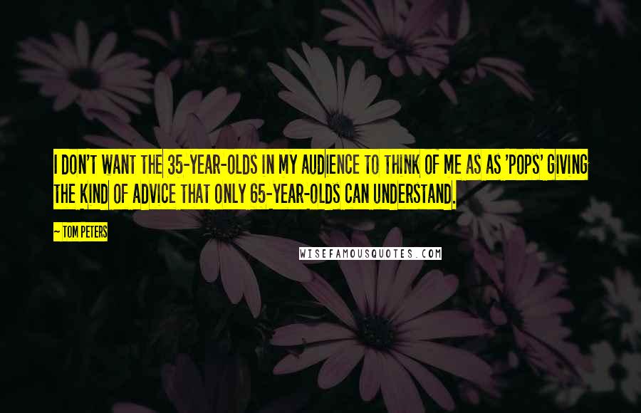 Tom Peters Quotes: I don't want the 35-year-olds in my audience to think of me as as 'pops' giving the kind of advice that only 65-year-olds can understand.