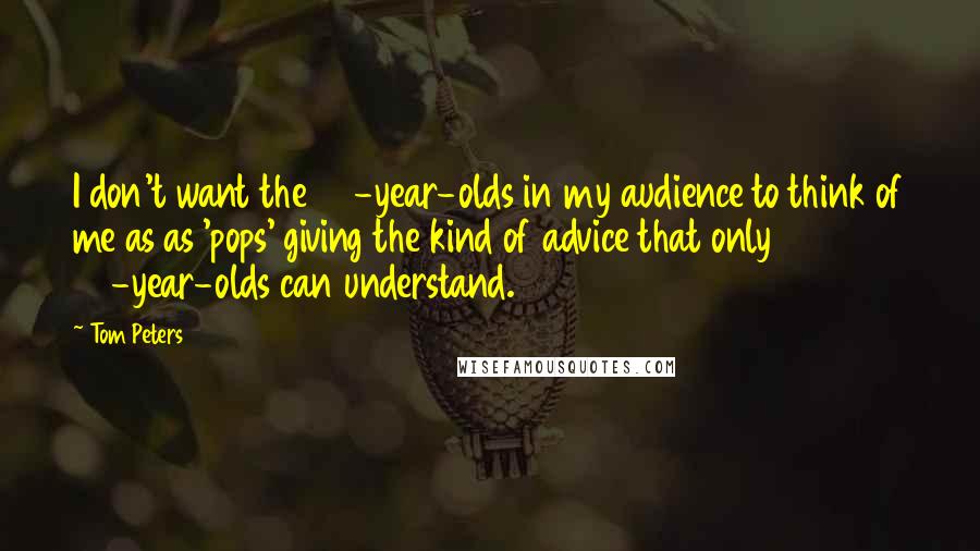 Tom Peters Quotes: I don't want the 35-year-olds in my audience to think of me as as 'pops' giving the kind of advice that only 65-year-olds can understand.