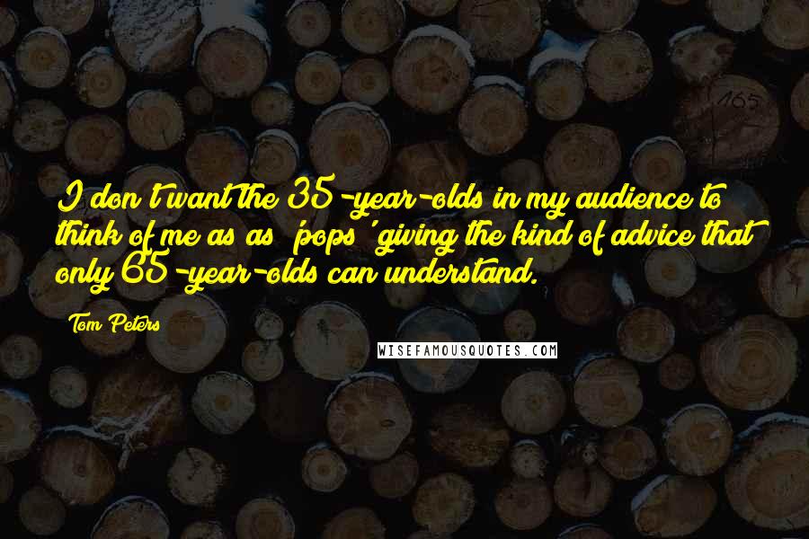 Tom Peters Quotes: I don't want the 35-year-olds in my audience to think of me as as 'pops' giving the kind of advice that only 65-year-olds can understand.