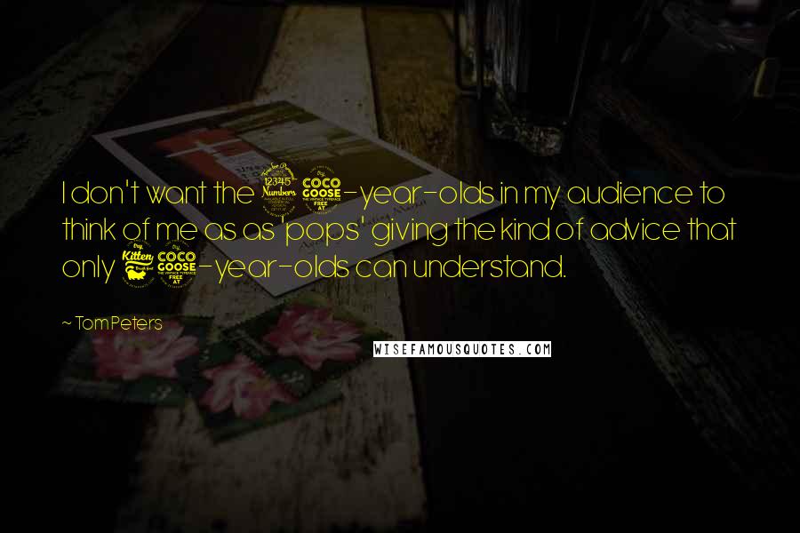Tom Peters Quotes: I don't want the 35-year-olds in my audience to think of me as as 'pops' giving the kind of advice that only 65-year-olds can understand.