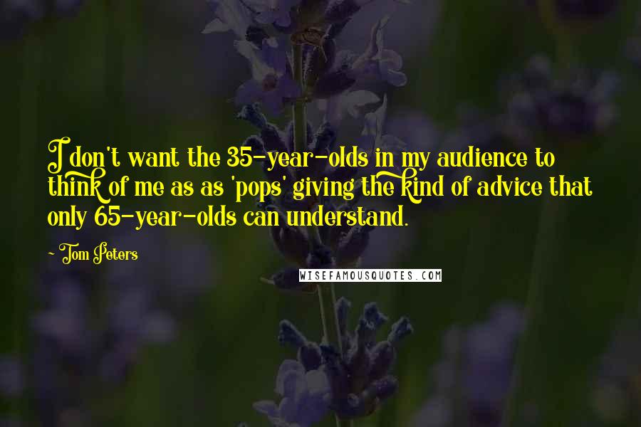 Tom Peters Quotes: I don't want the 35-year-olds in my audience to think of me as as 'pops' giving the kind of advice that only 65-year-olds can understand.