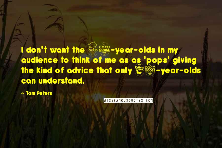 Tom Peters Quotes: I don't want the 35-year-olds in my audience to think of me as as 'pops' giving the kind of advice that only 65-year-olds can understand.