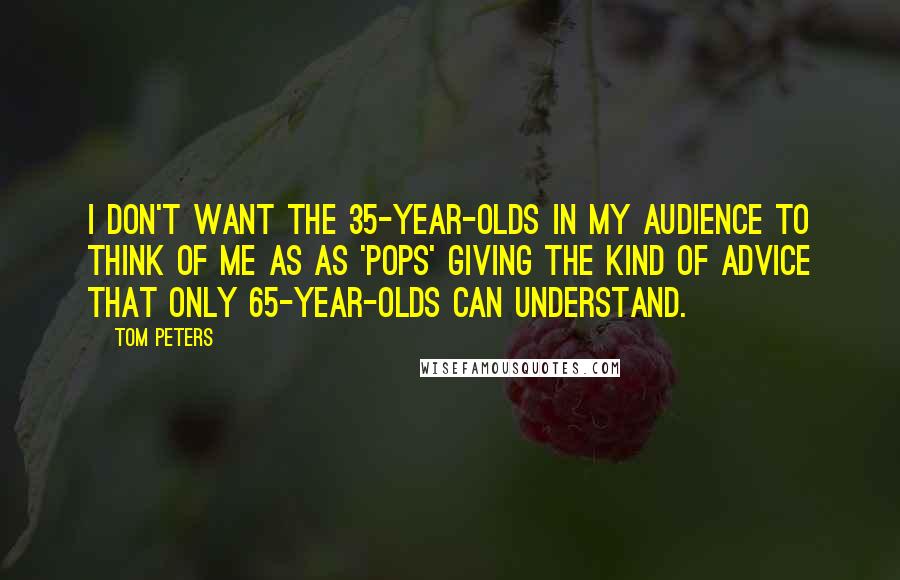 Tom Peters Quotes: I don't want the 35-year-olds in my audience to think of me as as 'pops' giving the kind of advice that only 65-year-olds can understand.