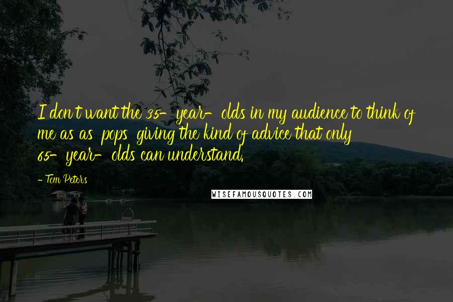 Tom Peters Quotes: I don't want the 35-year-olds in my audience to think of me as as 'pops' giving the kind of advice that only 65-year-olds can understand.