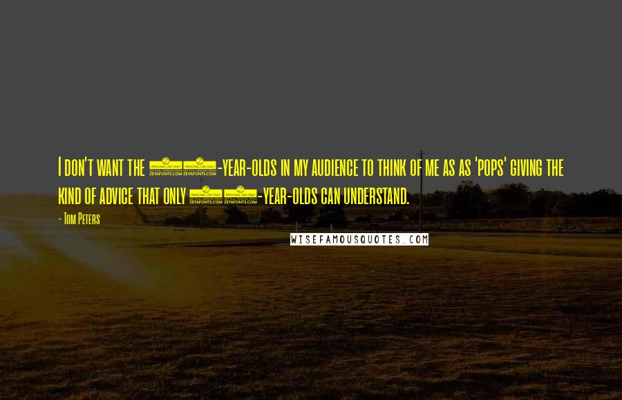 Tom Peters Quotes: I don't want the 35-year-olds in my audience to think of me as as 'pops' giving the kind of advice that only 65-year-olds can understand.