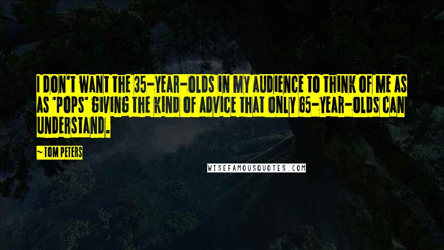 Tom Peters Quotes: I don't want the 35-year-olds in my audience to think of me as as 'pops' giving the kind of advice that only 65-year-olds can understand.