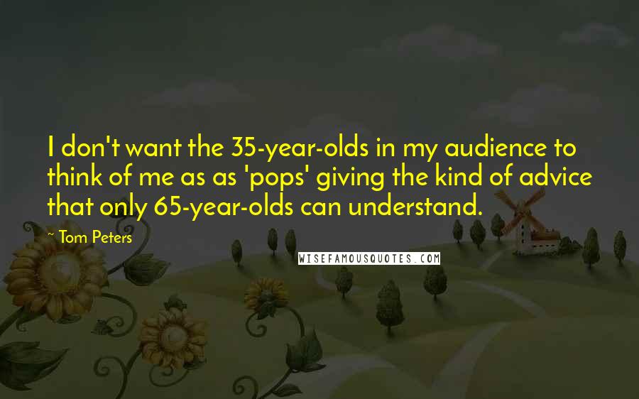 Tom Peters Quotes: I don't want the 35-year-olds in my audience to think of me as as 'pops' giving the kind of advice that only 65-year-olds can understand.