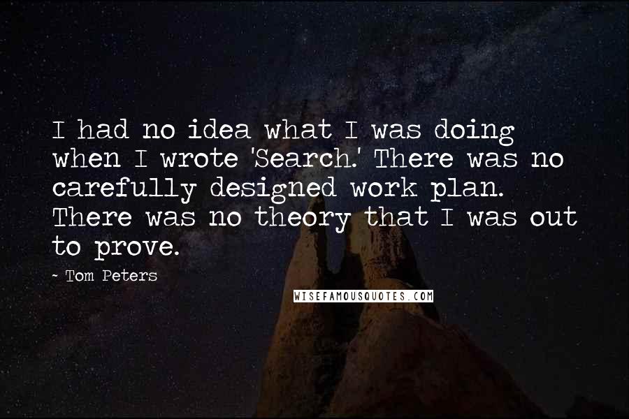 Tom Peters Quotes: I had no idea what I was doing when I wrote 'Search.' There was no carefully designed work plan. There was no theory that I was out to prove.