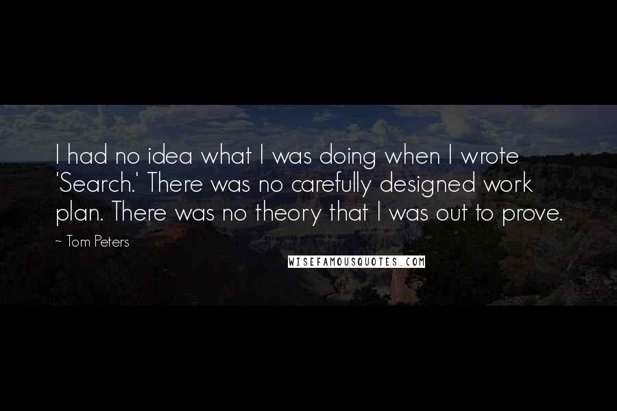 Tom Peters Quotes: I had no idea what I was doing when I wrote 'Search.' There was no carefully designed work plan. There was no theory that I was out to prove.