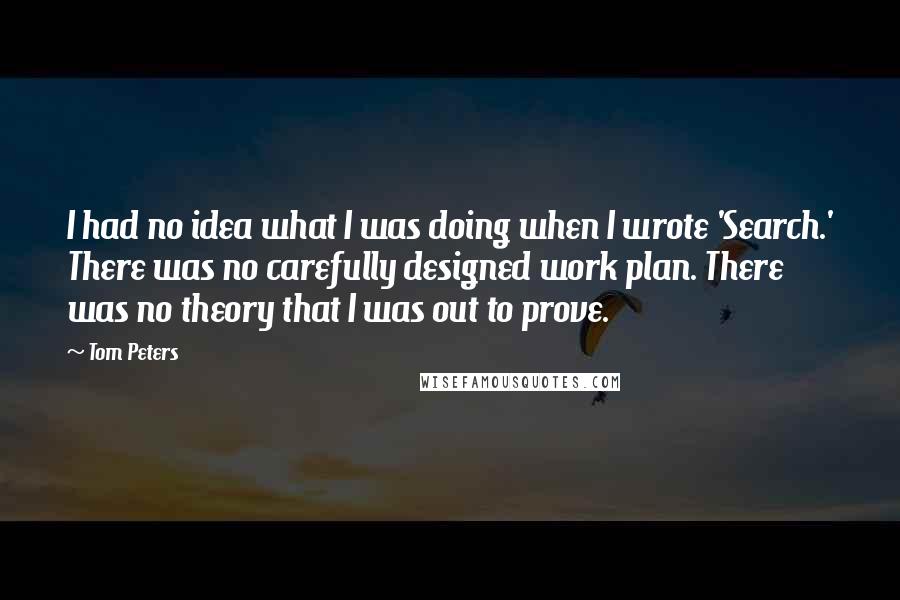 Tom Peters Quotes: I had no idea what I was doing when I wrote 'Search.' There was no carefully designed work plan. There was no theory that I was out to prove.