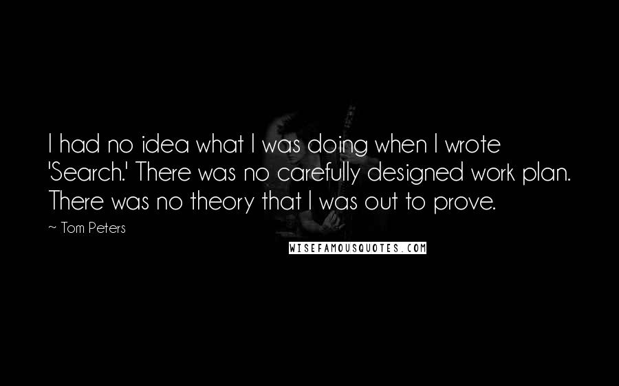 Tom Peters Quotes: I had no idea what I was doing when I wrote 'Search.' There was no carefully designed work plan. There was no theory that I was out to prove.