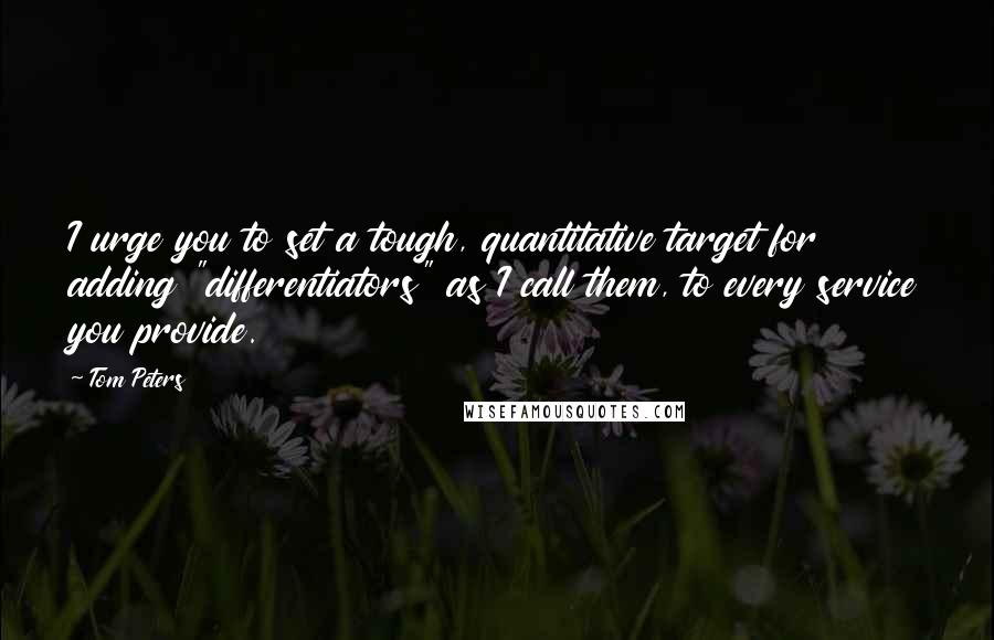 Tom Peters Quotes: I urge you to set a tough, quantitative target for adding "differentiators" as I call them, to every service you provide.