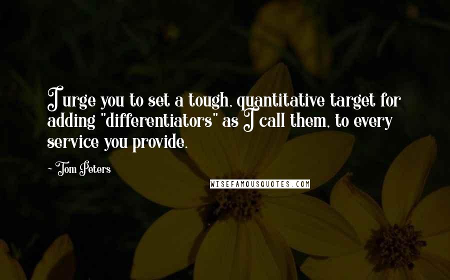 Tom Peters Quotes: I urge you to set a tough, quantitative target for adding "differentiators" as I call them, to every service you provide.