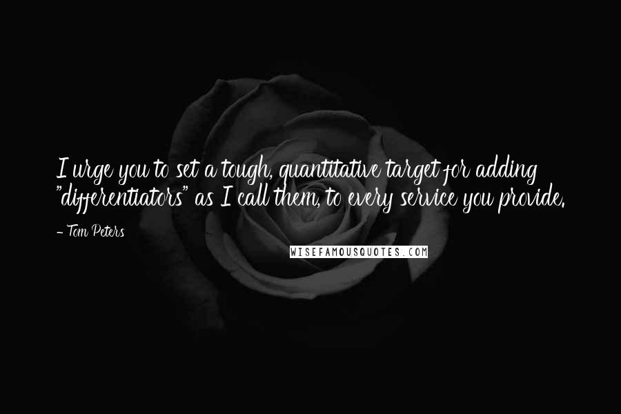 Tom Peters Quotes: I urge you to set a tough, quantitative target for adding "differentiators" as I call them, to every service you provide.