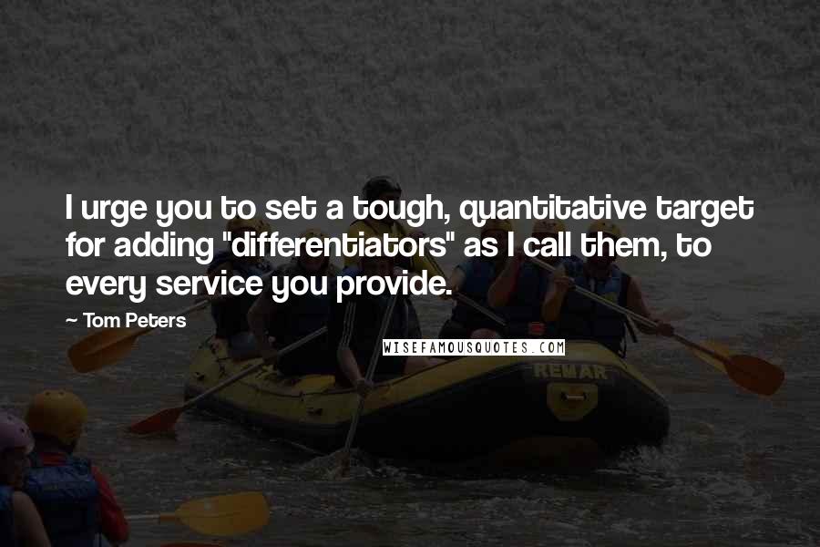 Tom Peters Quotes: I urge you to set a tough, quantitative target for adding "differentiators" as I call them, to every service you provide.