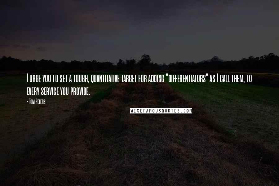 Tom Peters Quotes: I urge you to set a tough, quantitative target for adding "differentiators" as I call them, to every service you provide.