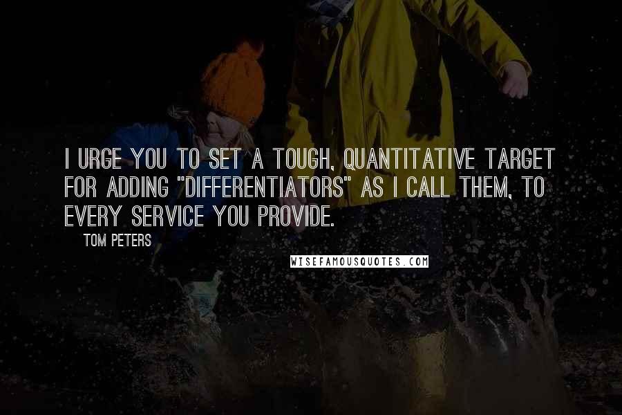 Tom Peters Quotes: I urge you to set a tough, quantitative target for adding "differentiators" as I call them, to every service you provide.