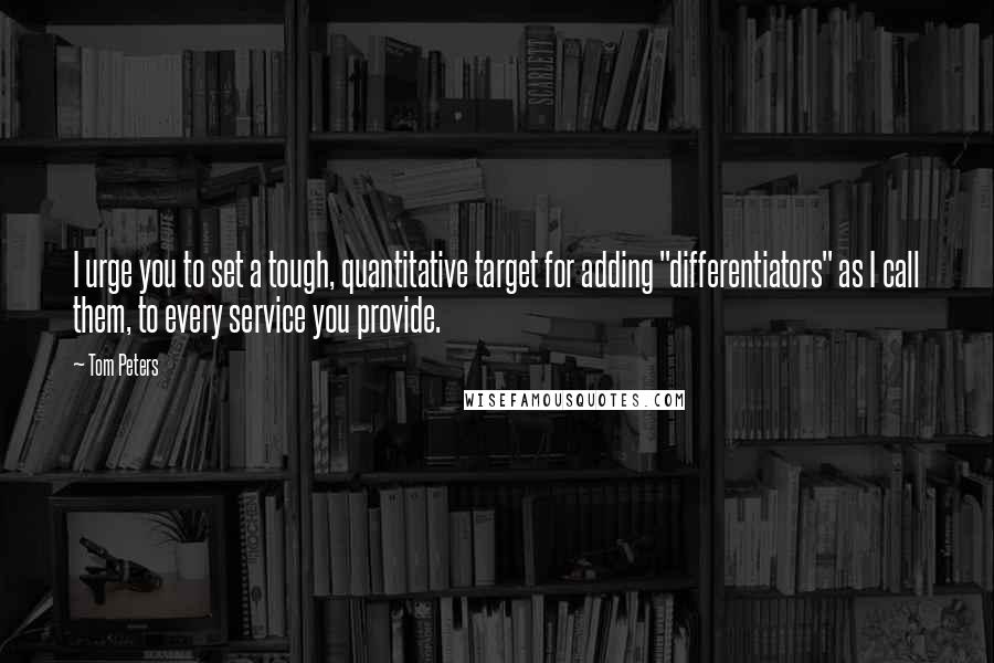 Tom Peters Quotes: I urge you to set a tough, quantitative target for adding "differentiators" as I call them, to every service you provide.