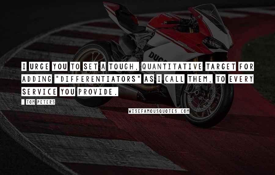 Tom Peters Quotes: I urge you to set a tough, quantitative target for adding "differentiators" as I call them, to every service you provide.