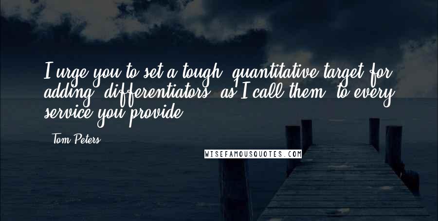 Tom Peters Quotes: I urge you to set a tough, quantitative target for adding "differentiators" as I call them, to every service you provide.