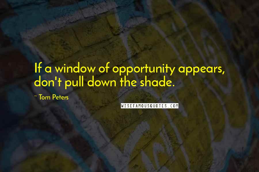 Tom Peters Quotes: If a window of opportunity appears, don't pull down the shade.