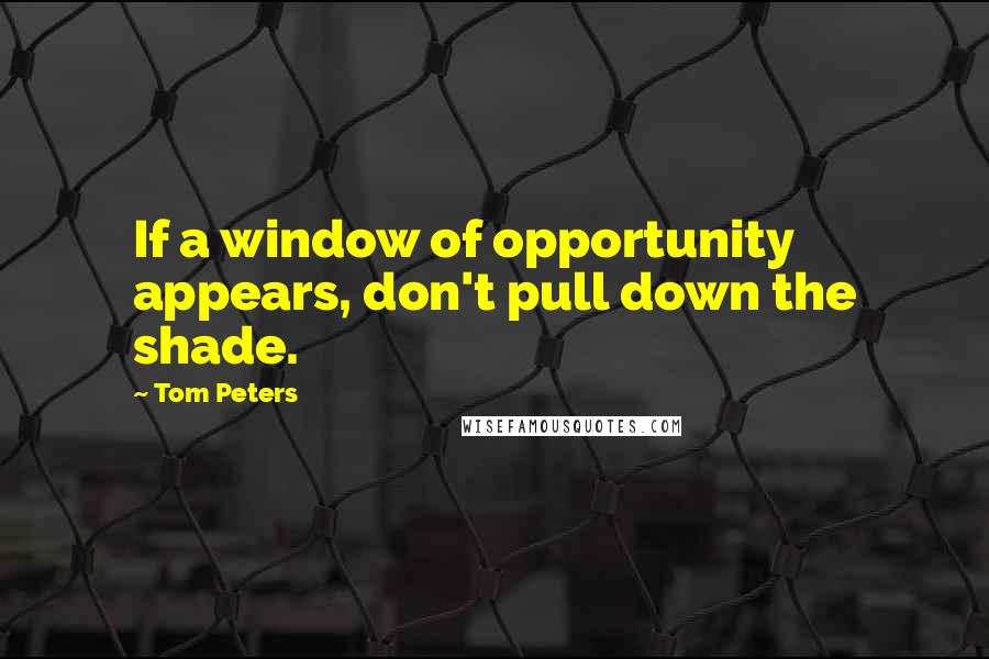 Tom Peters Quotes: If a window of opportunity appears, don't pull down the shade.
