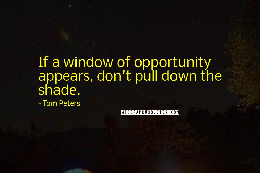 Tom Peters Quotes: If a window of opportunity appears, don't pull down the shade.