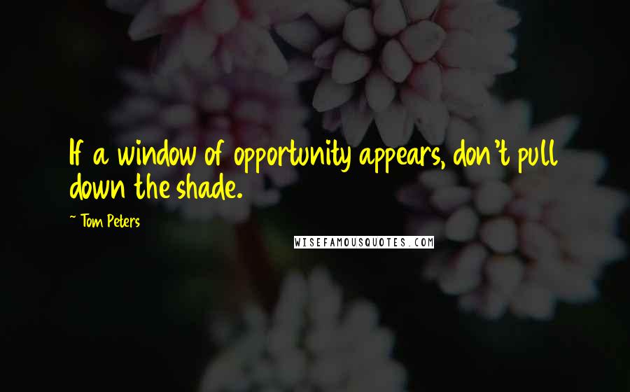 Tom Peters Quotes: If a window of opportunity appears, don't pull down the shade.