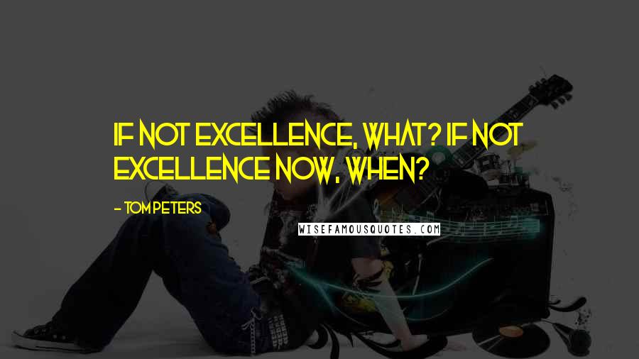 Tom Peters Quotes: If not excellence, what? If not excellence now, when?