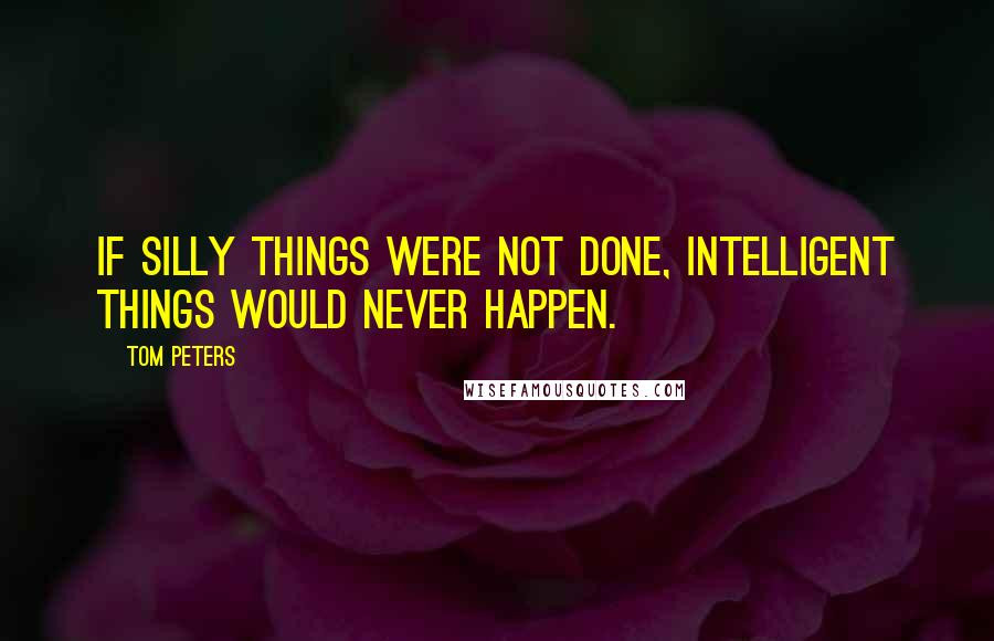Tom Peters Quotes: If silly things were not done, intelligent things would never happen.