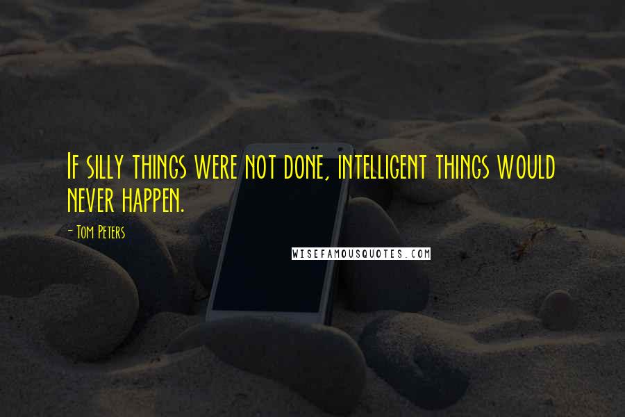 Tom Peters Quotes: If silly things were not done, intelligent things would never happen.