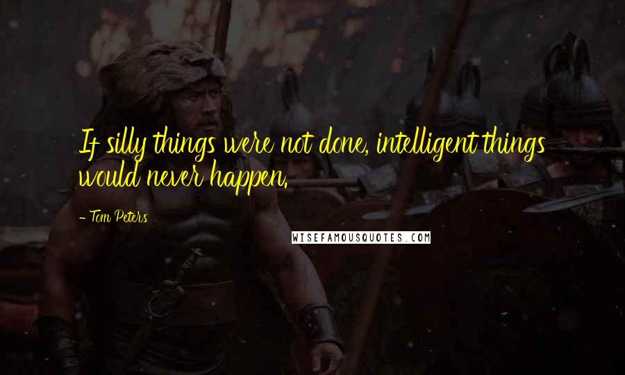 Tom Peters Quotes: If silly things were not done, intelligent things would never happen.
