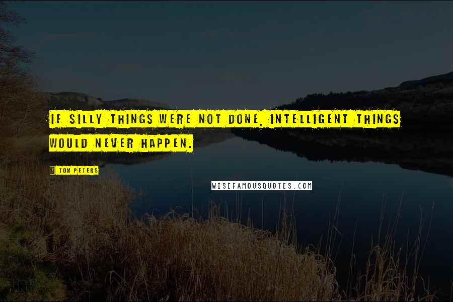Tom Peters Quotes: If silly things were not done, intelligent things would never happen.