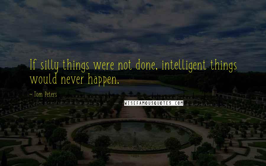 Tom Peters Quotes: If silly things were not done, intelligent things would never happen.