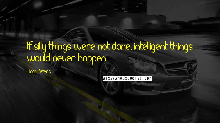 Tom Peters Quotes: If silly things were not done, intelligent things would never happen.