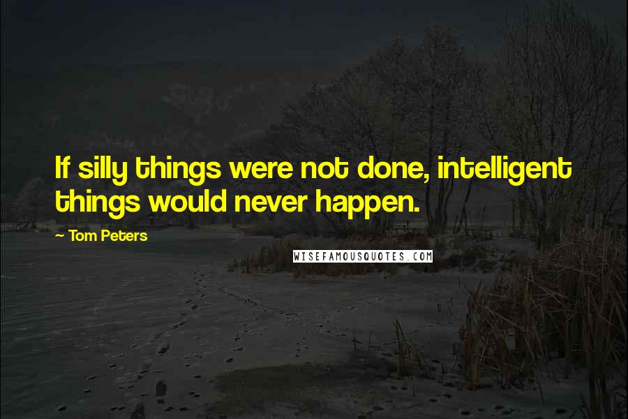 Tom Peters Quotes: If silly things were not done, intelligent things would never happen.