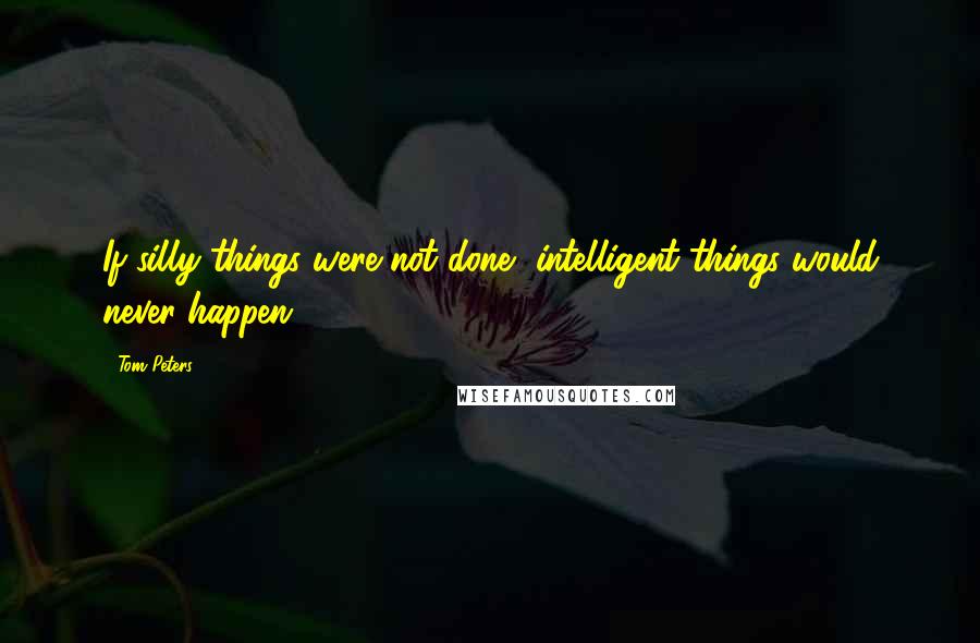 Tom Peters Quotes: If silly things were not done, intelligent things would never happen.